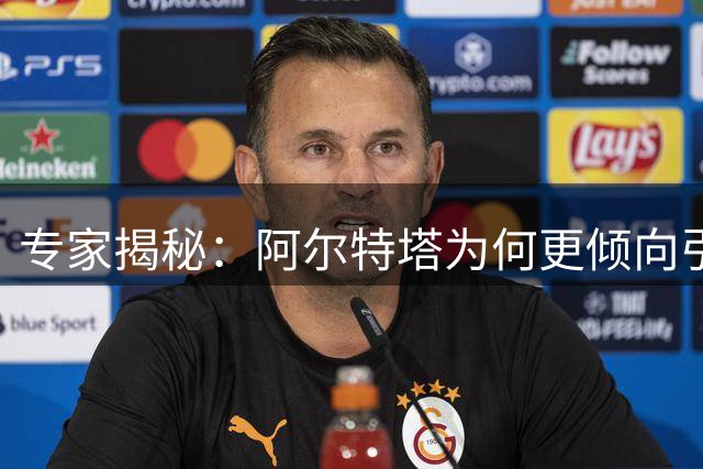 专家揭秘：阿尔特塔为何更倾向引进法西新星而非巴西天才