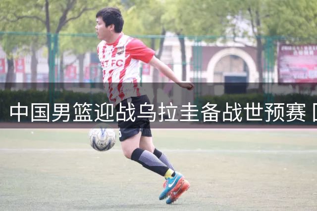 中国男篮迎战乌拉圭备战世预赛 回顾历史仅一败