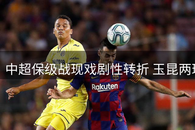 中超保级战现戏剧性转折 玉昆两球领先遭海港闪电扳平