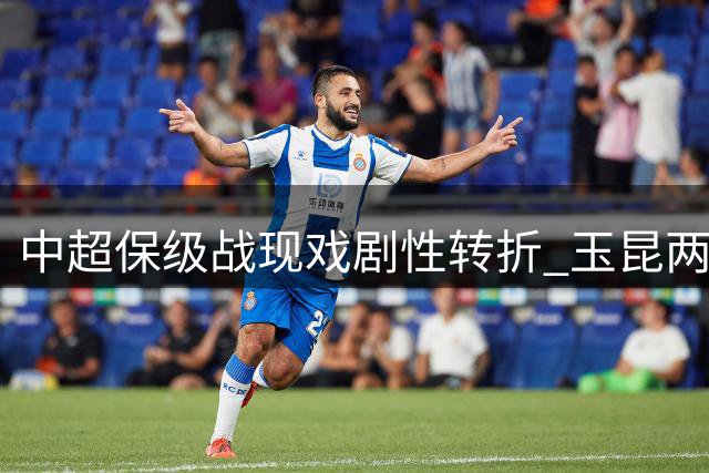 中超保级战现戏剧性转折 玉昆两球领先遭海港闪电扳平