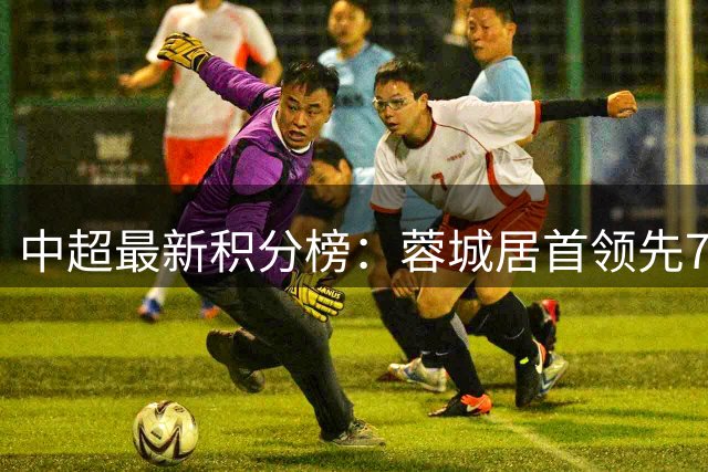 中超最新积分榜：蓉城居首领先7分 京鲁沪三强紧追