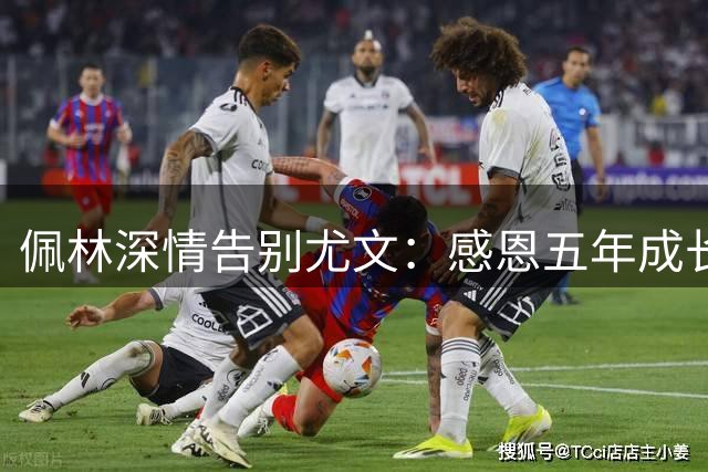 佩林深情告别尤文：感恩五年成长岁月，黑白情缘永驻心间