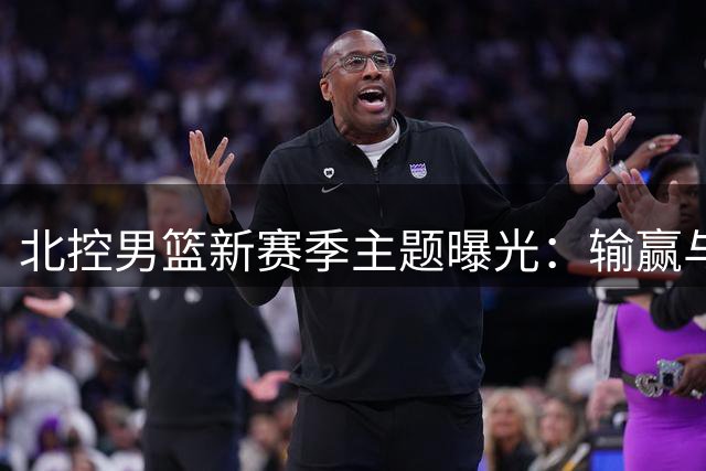 北控男篮新赛季主题曝光：输赢与球迷双重视角下的"在乎"宣言
