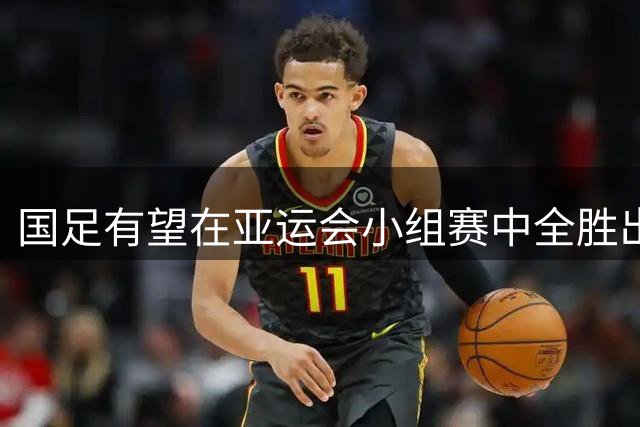 国足有望在亚运会小组赛中全胜出线，年轻一代前景看好