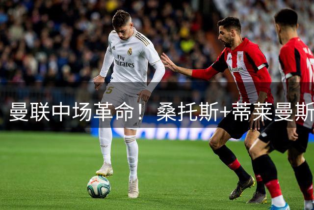 曼联中场革命！桑托斯+蒂莱曼斯能否重塑红魔攻防体系？