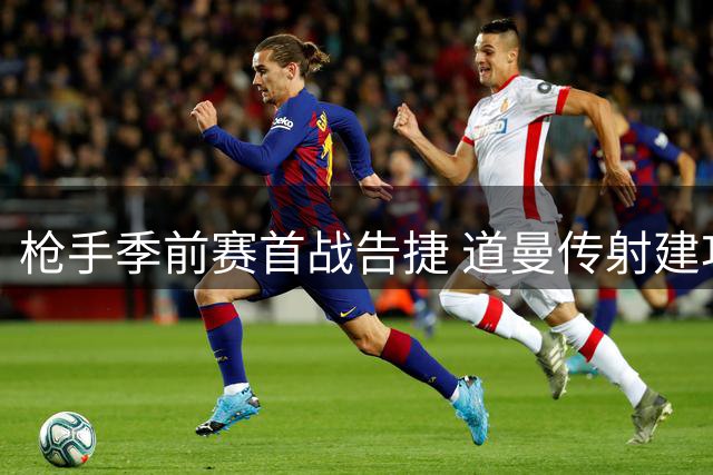 枪手季前赛首战告捷 道曼传射建功助阿森纳4-1横扫赫罗纳