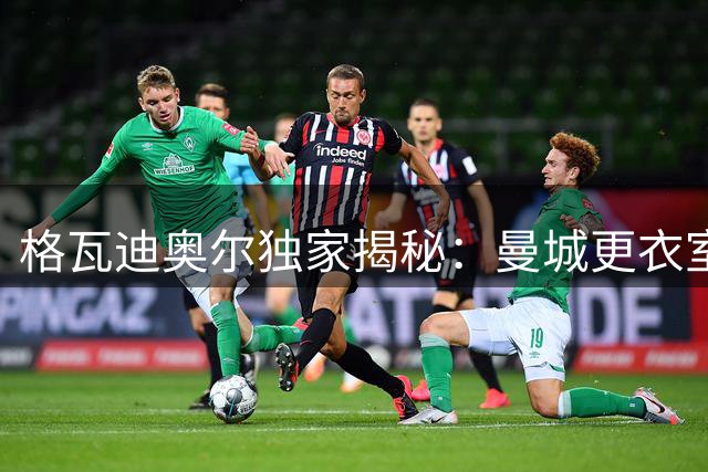 格瓦迪奥尔独家揭秘：曼城更衣室趣事与新帅磨合内幕