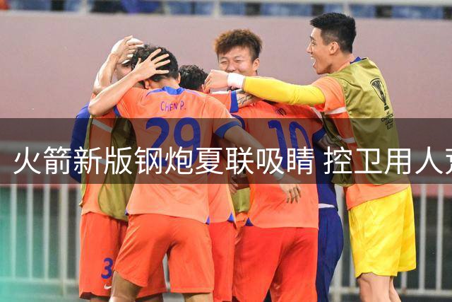 火箭新版钢炮夏联吸睛 控卫用人荒终于有救了？