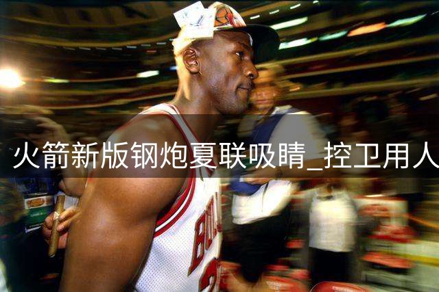 火箭新版钢炮夏联吸睛 控卫用人荒终于有救了？