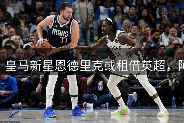 皇马新星恩德里克或租借英超，阿森纳成潜在热门追求者