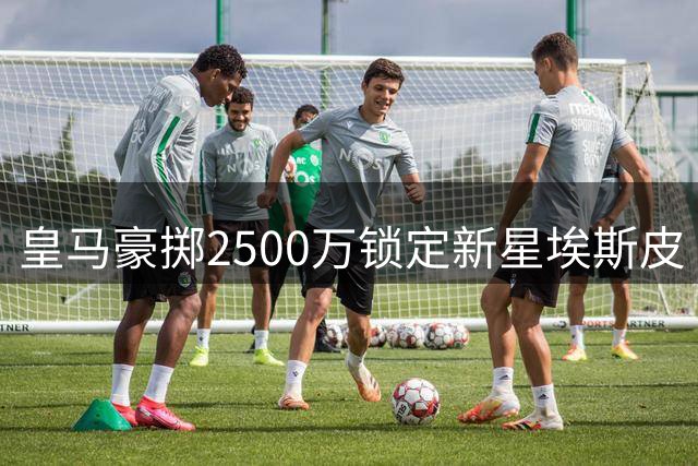 皇马豪掷2500万锁定新星埃斯皮 国米零元购签下曼城铁闸斯通斯