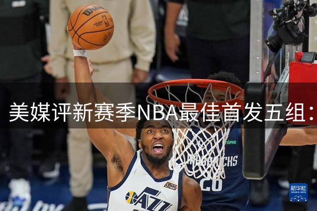 美媒评新赛季NBA最佳首发五组：雷霆居首 76人尼克斯紧随