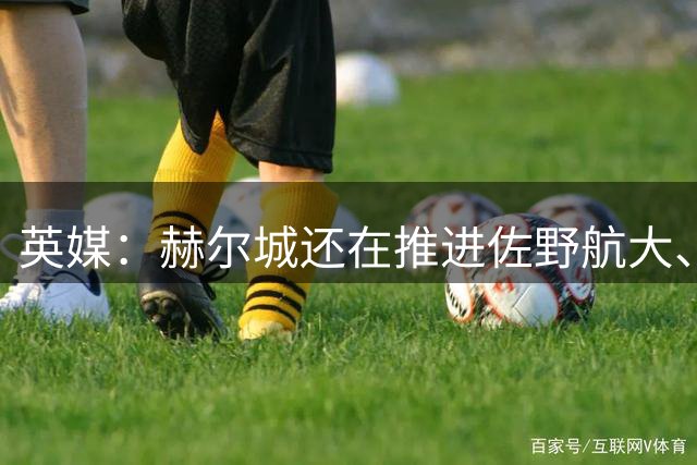 英媒：赫尔城还在推进佐野航大、利昂-贝利等人的转会
