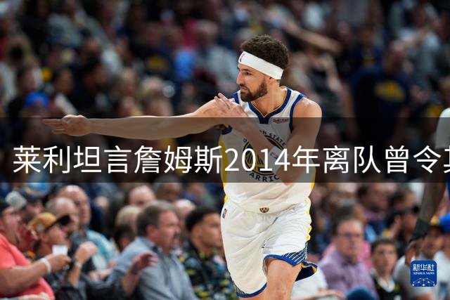 莱利坦言詹姆斯2014年离队曾令其深感遗憾