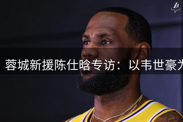蓉城新援陈仕晗专访：以韦世豪为榜样 用速度与激情征服球迷