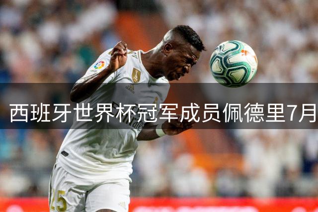 西班牙世界杯冠军成员佩德里7月25日空降苏州 球迷互动环节引期待