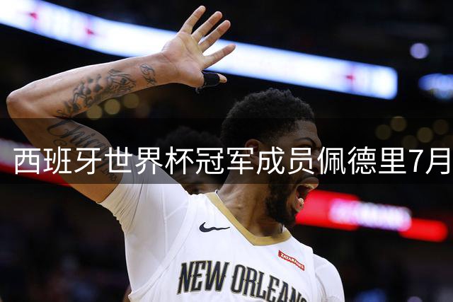 西班牙世界杯冠军成员佩德里7月25日空降苏州 球迷互动环节引期待