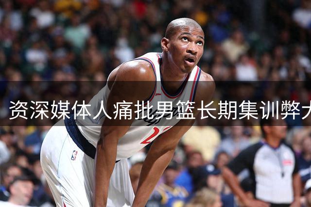 资深媒体人痛批男篮长期集训弊大于利
