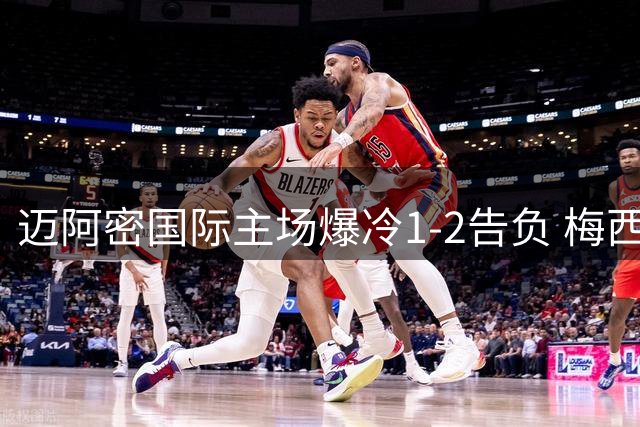 迈阿密国际主场爆冷1-2告负 梅西难救主遭遇近期五场第四败