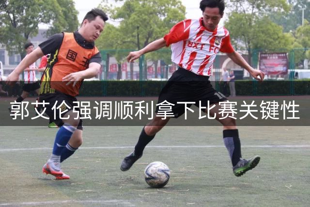 郭艾伦强调顺利拿下比赛关键性