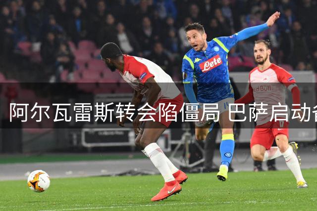 阿尔瓦雷斯转会陷僵局 巴萨启动备选方案争分夺秒