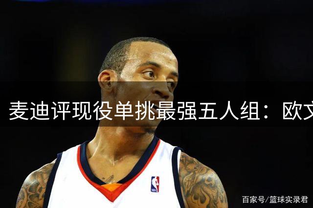 麦迪评现役单挑最强五人组：欧文领衔 东契奇亚历山大入选