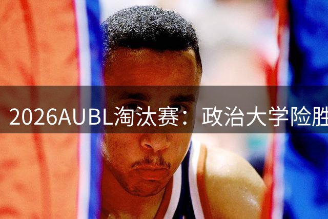 2026AUBL淘汰赛：政治大学险胜延世大学晋级四强 谢旻耕11分