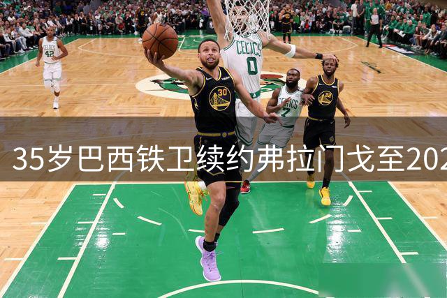 35岁巴西铁卫续约弗拉门戈至2027年 两年豪夺八冠创传奇