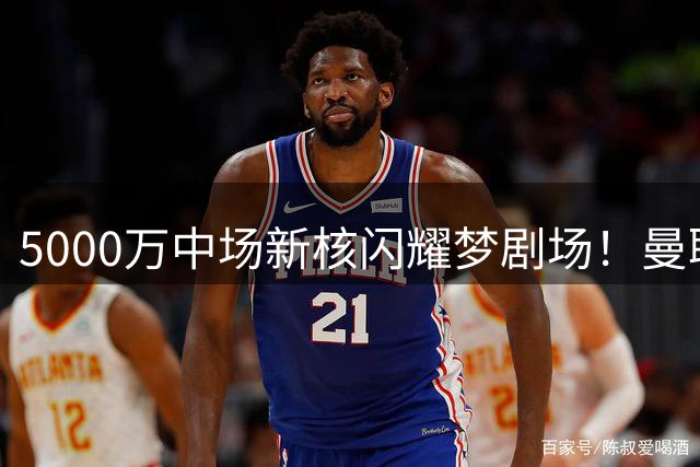 5000万中场新核闪耀梦剧场！曼联新援用数据证明身价