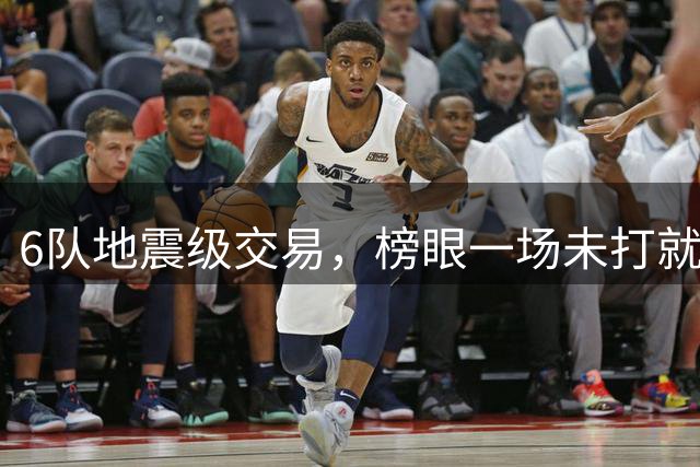 6队地震级交易，榜眼一场未打就被裁，30队都看不上