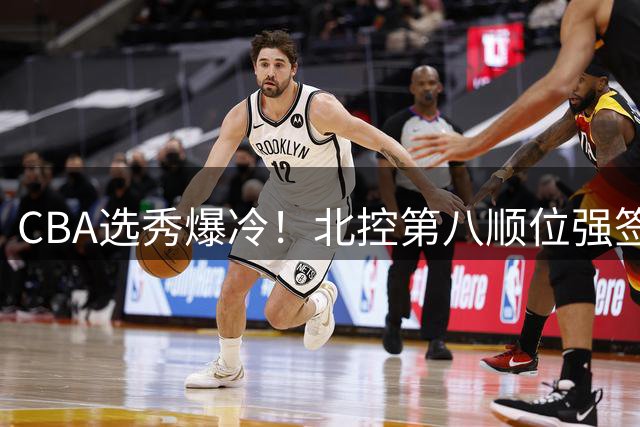 CBA选秀爆冷！北控第八顺位强签已退选的后场悍将柳锐