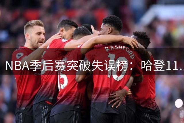 NBA季后赛突破失误榜：哈登11.1%居首 莫布利文班紧随其后