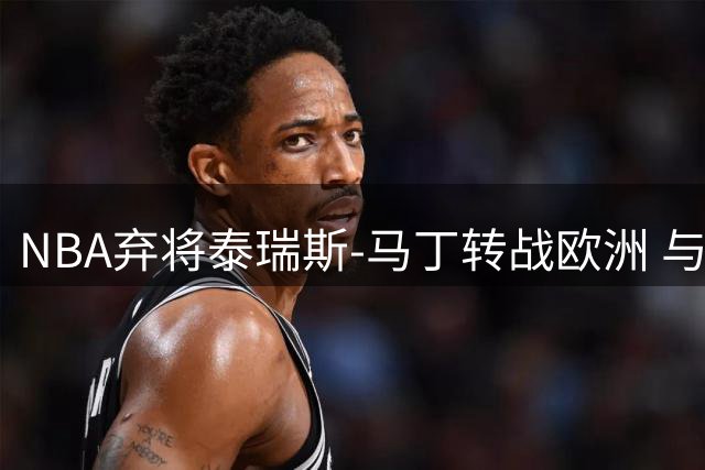NBA弃将泰瑞斯-马丁转战欧洲 与巴塞罗那签下一年合约